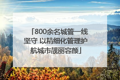 800余名城管一线坚守 以精细化管理护航城市靓丽容颜