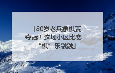 80岁老兵象棋赛夺冠！这场小区比赛“棋”乐融融