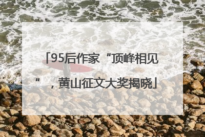 95后作家“顶峰相见”，黄山征文大奖揭晓