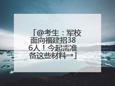@考生：军校面向福建招386人！今起需准备这些材料→