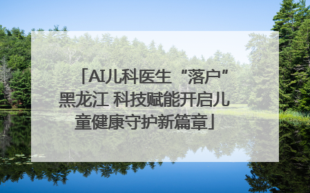 AI儿科医生“落户”黑龙江 科技赋能开启儿童健康守护新篇章