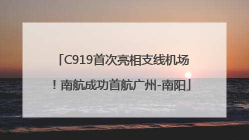 C919首次亮相支线机场！南航成功首航广州-南阳