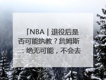 NBA｜退役后是否可能执教？詹姆斯：绝无可能，不会去执教任何球队