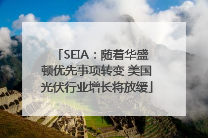 SEIA：随着华盛顿优先事项转变 美国光伏行业增长将放缓
