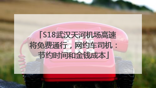 S18武汉天河机场高速将免费通行，网约车司机：节约时间和金钱成本